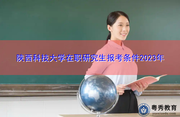 陕西科技大学在职研究生报考条件2023年 陕西科技大学在职研究生报考条件2023年