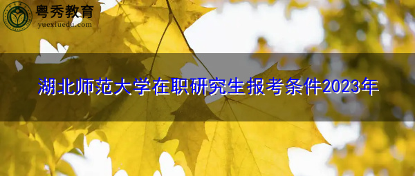 湖北师范大学在职研究生报考条件2023年