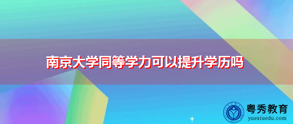 南京大学同等学力可以提升学历吗 南京大学同等学力可以提升学历吗