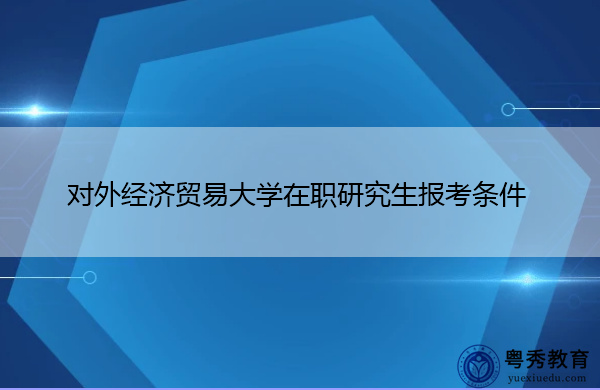 对外经济贸易大学在职研究生报考条件 对外经济贸易大学在职研究生报考条件