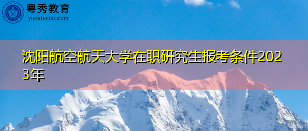 沈阳航空航天大学在职研究生报考条件2023年