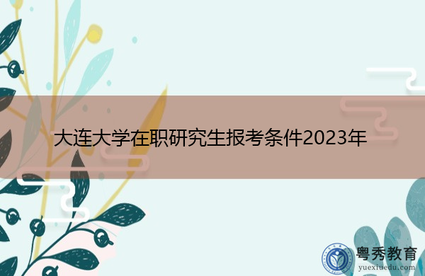 大连大学在职研究生报考条件2023年