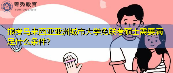 报考马来西亚亚洲城市大学免联考硕士需要满足什么条件? 报考马来西亚亚洲城市大学免联考硕士需要满足什么条件?