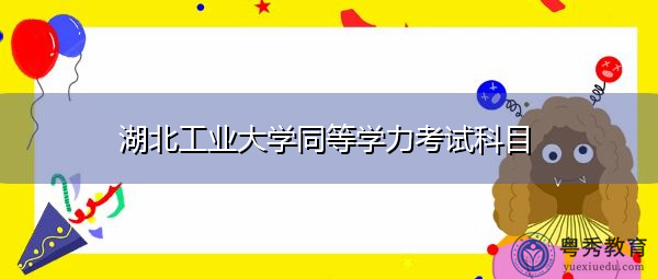湖北工业大学同等学力考试科目 湖北工业大学同等学力考试科目