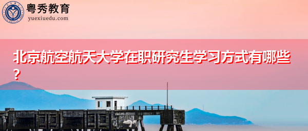 北京航空航天大学在职研究生学习方式有哪些? 北京航空航天大学在职研究生学习方式有哪些?