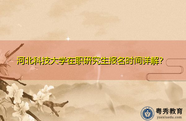 河北科技大学在职研究生报名时间详解? 河北科技大学在职研究生报名时间详解?