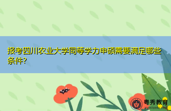 报考四川农业大学同等学力申硕需要满足哪些条件? 报考四川农业大学同等学力申硕需要满足哪些条件?