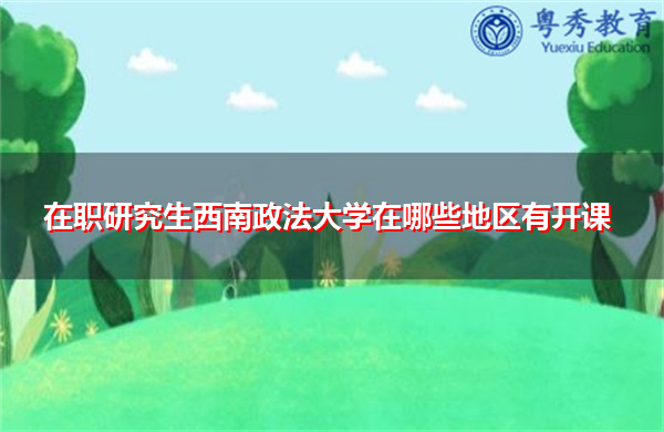 在职研究生西南政法大学在哪些地区有开课 在职研究生西南政法大学在哪些地区有开课
