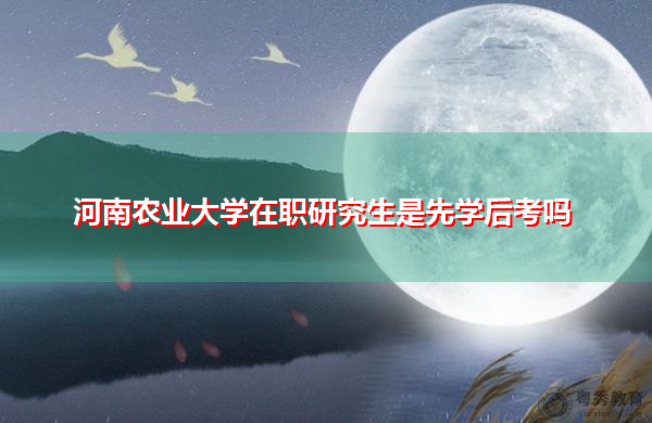河南农业大学在职研究生是先学后考吗 河南农业大学在职研究生是先学后考吗