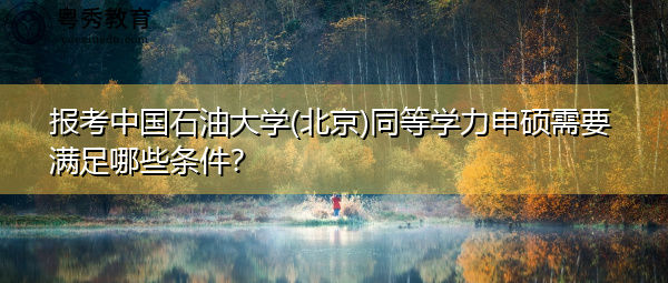 报考中国石油大学(北京)同等学力申硕需要满足哪些条件? 报考中国石油大学(北京)同等学力申硕需要满足哪些条件?
