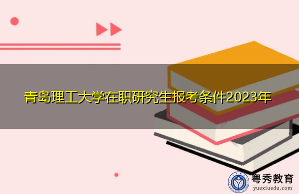 青岛理工大学在职研究生报考条件2023年 青岛理工大学在职研究生报考条件2023年