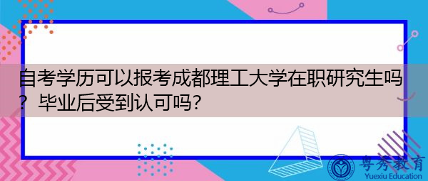 自考学历可以报考成都理工大学在职研究生吗？毕业后受到认可吗？