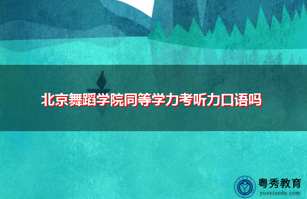 北京舞蹈学院同等学力考听力口语吗 北京舞蹈学院同等学力考听力口语吗