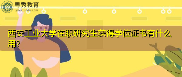 西安工业大学在职研究生获得学位证书有什么用? 西安工业大学在职研究生获得学位证书有什么用?