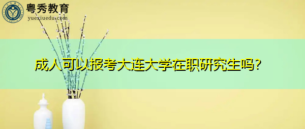 成人可以报考大连大学在职研究生吗? 成人可以报考大连大学在职研究生吗?