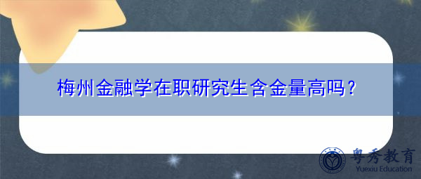 梅州金融学在职研究生含金量高吗? 梅州金融学在职研究生含金量高吗?