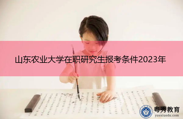 山东农业大学在职研究生报考条件2023年 山东农业大学在职研究生报考条件2023年