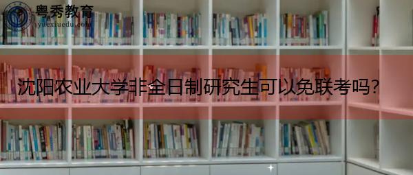 沈阳农业大学非全日制研究生可以免联考吗? 沈阳农业大学非全日制研究生可以免联考吗?
