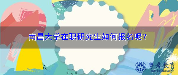 南昌大学在职研究生如何报名呢？