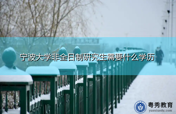 宁波大学非全日制研究生需要什么学历 宁波大学非全日制研究生需要什么学历