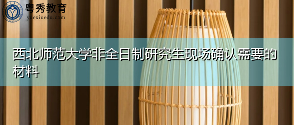 西北师范大学非全日制研究生现场确认需要的材料 西北师范大学非全日制研究生现场确认需要的材料