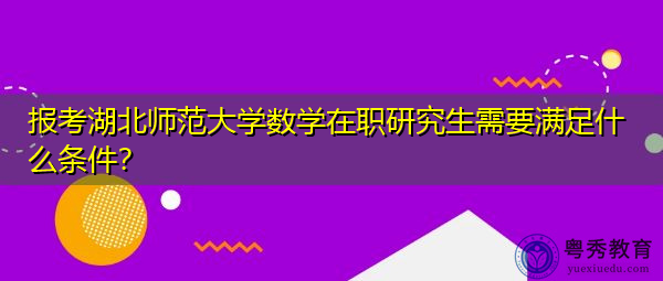 报考湖北师范大学数学在职研究生需要满足什么条件? 报考湖北师范大学数学在职研究生需要满足什么条件?