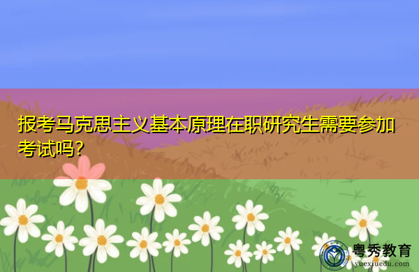报考马克思主义基本原理在职研究生需要参加考试吗？