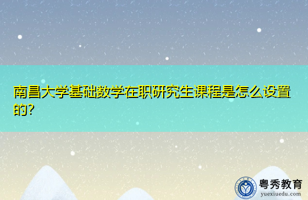 南昌大学基础数学在职研究生课程是怎么设置的? 南昌大学基础数学在职研究生课程是怎么设置的?