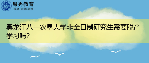 黑龙江八一农垦大学非全日制研究生需要脱产学习吗? 黑龙江八一农垦大学非全日制研究生需要脱产学习吗?