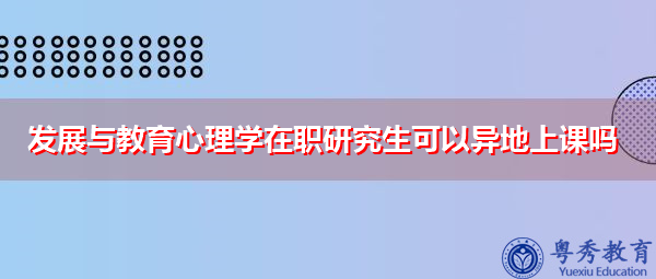 发展与教育心理学在职研究生可以异地上课吗