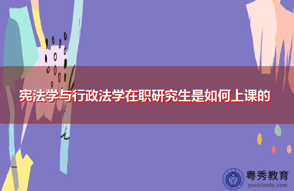 宪法学与行政法学在职研究生是如何上课的 宪法学与行政法学在职研究生是如何上课的