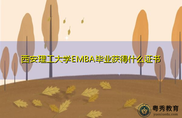西安理工大学EMBA毕业获得什么证书 西安理工大学EMBA毕业获得什么证书