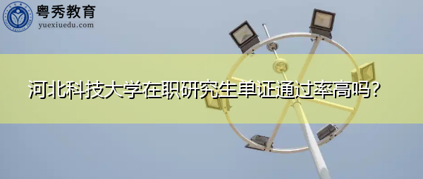 河北科技大学在职研究生单证通过率高吗? 河北科技大学在职研究生单证通过率高吗?