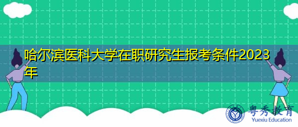 哈尔滨医科大学在职研究生报考条件2023年