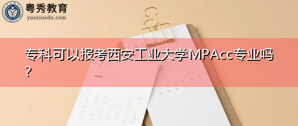 专科可以报考西安工业大学MPAcc专业吗? 专科可以报考西安工业大学MPAcc专业吗?
