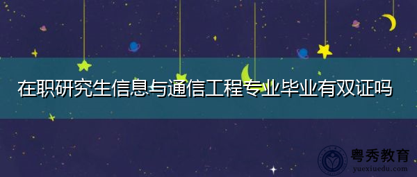 在职研究生信息与通信工程专业毕业有双证吗 在职研究生信息与通信工程专业毕业有双证吗