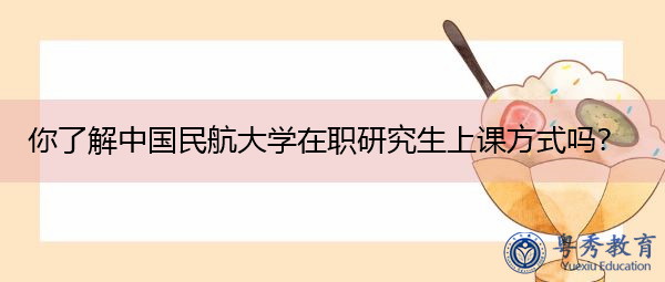 你了解中国民航大学在职研究生上课方式吗? 你了解中国民航大学在职研究生上课方式吗?