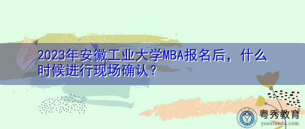 2023年安徽工业大学MBA报名后，什么时候进行现场确认？