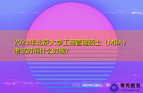 2023年北京大学工商管理硕士（MBA）考试时间什么时候？