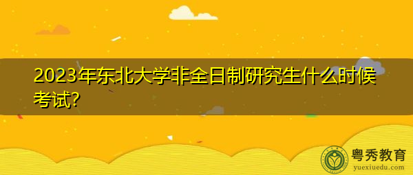 2023年东北大学非全日制研究生什么时候考试? 2023年东北大学非全日制研究生什么时候考试?