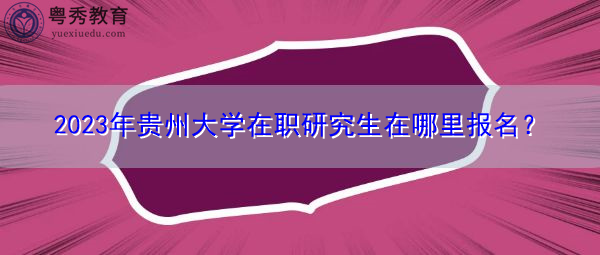 2023年贵州大学在职研究生在哪里报名? 2023年贵州大学在职研究生在哪里报名?