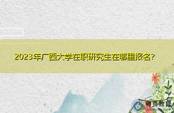 2023年广西大学在职研究生在哪里报名？