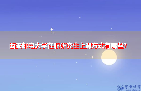 西安邮电大学在职研究生上课方式有哪些? 西安邮电大学在职研究生上课方式有哪些?