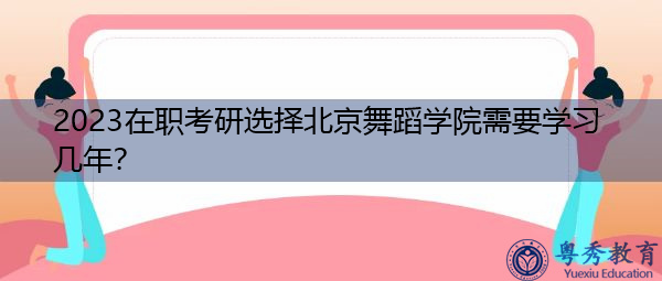 2023在职考研选择北京舞蹈学院需要学习几年? 2023在职考研选择北京舞蹈学院需要学习几年?
