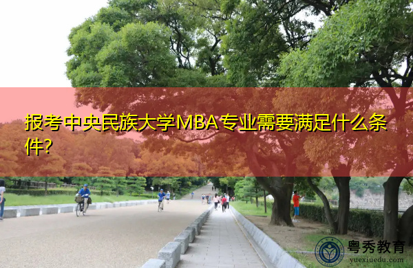 报考中央民族大学MBA专业需要满足什么条件? 报考中央民族大学MBA专业需要满足什么条件?