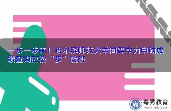一步一步来!哈尔滨师范大学同等学力申硕成绩查询应按“步”就班 一步一步来!哈尔滨师范大学同等学力申硕成绩查询应按“步”就班