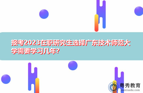 报考2023在职研究生选择广东技术师范大学需要学习几年? 报考2023在职研究生选择广东技术师范大学需要学习几年?