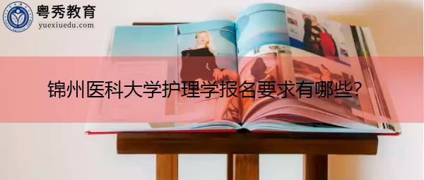 锦州医科大学护理学报名要求有哪些? 锦州医科大学护理学报名要求有哪些?