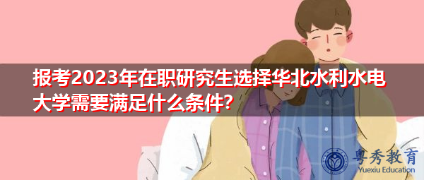 报考2023年在职研究生选择华北水利水电大学需要满足什么条件? 报考2023年在职研究生选择华北水利水电大学需要满足什么条件?