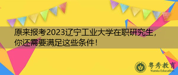 原来报考2023辽宁工业大学在职研究生，你还需要满足这些条件！
